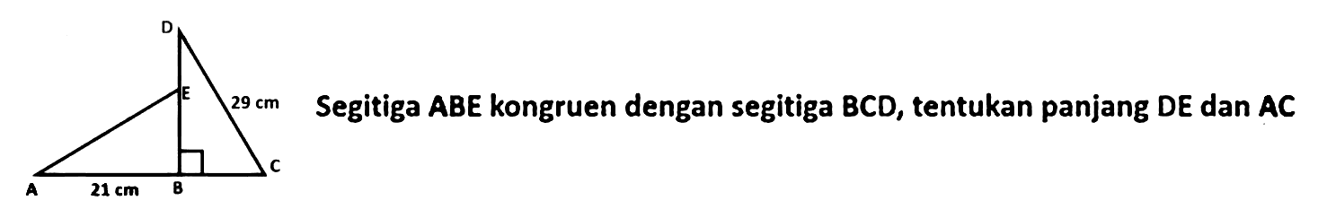 D E 29 cm
A 21 cm B C
Segitiga ABE kongruen dengan segitiga BCD, tentukan panjang DE dan AC