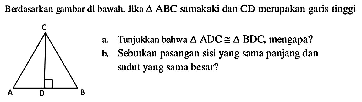 Berdasarkan gambar di bawah. Jika  segitiga ABC  samakaki dan  CD  merupakan garis tinggi
C A D B
a. Tunjukkan bahwa segitiga ABC = segitiga BDC, mengapa?
b. Sebutkan pasangan sisi yang sama panjang dan sudut yang sama besar?