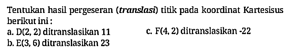 Tentukan hasil pergeseran (translasi) titik pada koordinat Kartesisus berikut ini:
a.  D(2,2)  ditranslasikan 11
c.  F(4,2)  ditranslasikan  -22 
b.  E(3,6)  ditranslasikan 23