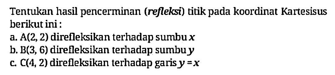 Tentukan hasil pencerminan (refleksi) titik pada koordinat Kartesisus berikut ini :
a.  A(2,2)  direfleksikan terhadap sumbu  x 
b.  B(3,6)  direfleksikan terhadap sumbuy
c.  C(4,2)  direfleksikan terhadap garis  y=x 