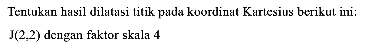Tentukan hasil dilatasi titik pada koordinat Kartesius berikut ini:   J(2,2)  dengan faktor skala 4