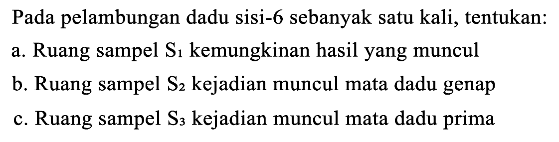 Pada pelambungan dadu sisi-6 sebanyak satu kali, tentukan:
a. Ruang sampel  S1  kemungkinan hasil yang muncul
b. Ruang sampel  S2  kejadian muncul mata dadu genap
c. Ruang sampel  S3  kejadian muncul mata dadu prima