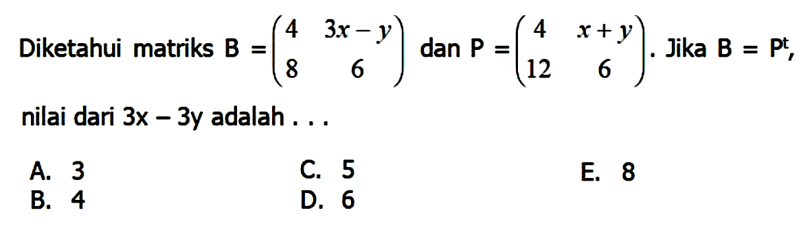 Diketahui matriks  B=(4  3 x-y  8  6)  dan  P=(4  x+y  12  6) . Jika  B=Pt , nilai dari  3 x-3 y  adalah ...
A. 3
C. 5
E. 8
B. 4
D. 6