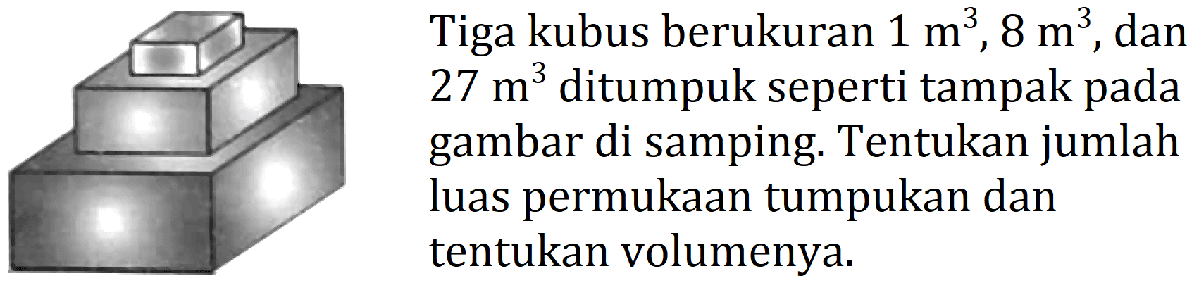 Tiga kubus berukuran  1 m^(3), 8 m^(3) , dan  27 m^(3)  ditumpuk seperti tampak pada gambar di samping. Tentukan jumlah luas permukaan tumpukan dan tentukan volumenya.