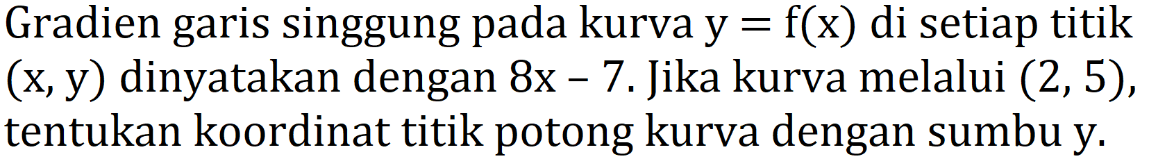 Gradien garis singgung pada kurva   y= f( x)  di setiap titik  (x, y)  dinyatakan dengan  8 x-7 . Jika kurva melalui  (2,5) , tentukan koordinat titik potong kurva dengan sumbu y.