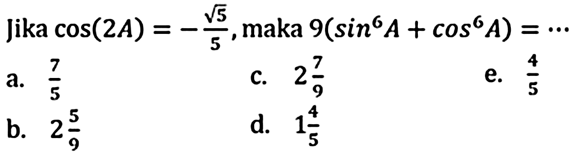 Jika  cos (2 A)=-(akar(5))/(5) , maka  9(sin ^(6) A+cos ^(6) A)=.. 
a.  (7)/(5) 
c.  2 (7)/(9) 
e.  (4)/(5) 
b.  2 (5)/(9) 
d.  1 (4)/(5) 