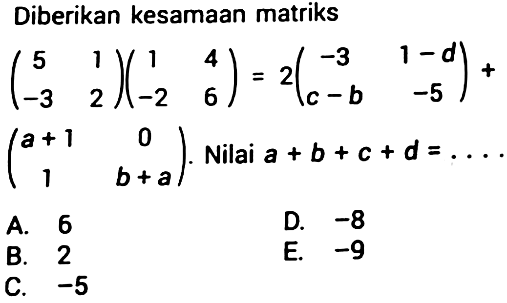 Diberikan kesamaan matriks

(
5  1 
-3  2
)(
1  4 
-2  6
)=2(
-3  1-d 
c-b  -5
)+

 (a+1  0  1  b+a) . Nilai  a+b+c+d=... 
A. 6
D.  -8 
B. 2
E.  -9 
C.  -5 