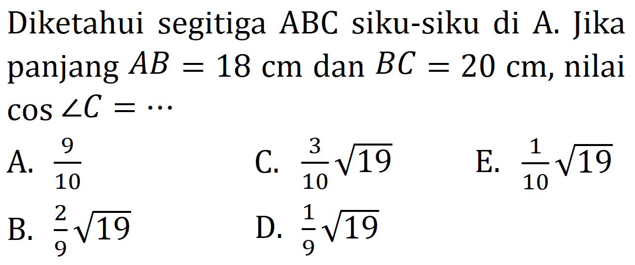Diketahui segitiga ABC siku-siku di A. Jika panjang AB = 18 cm dan BC = 20 cm, nilai cos sudut C = 
