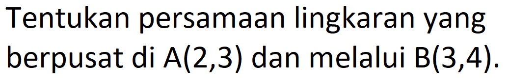 Tentukan persamaan lingkaran yang berpusat di A(2,3) dan melalui B(3,4).