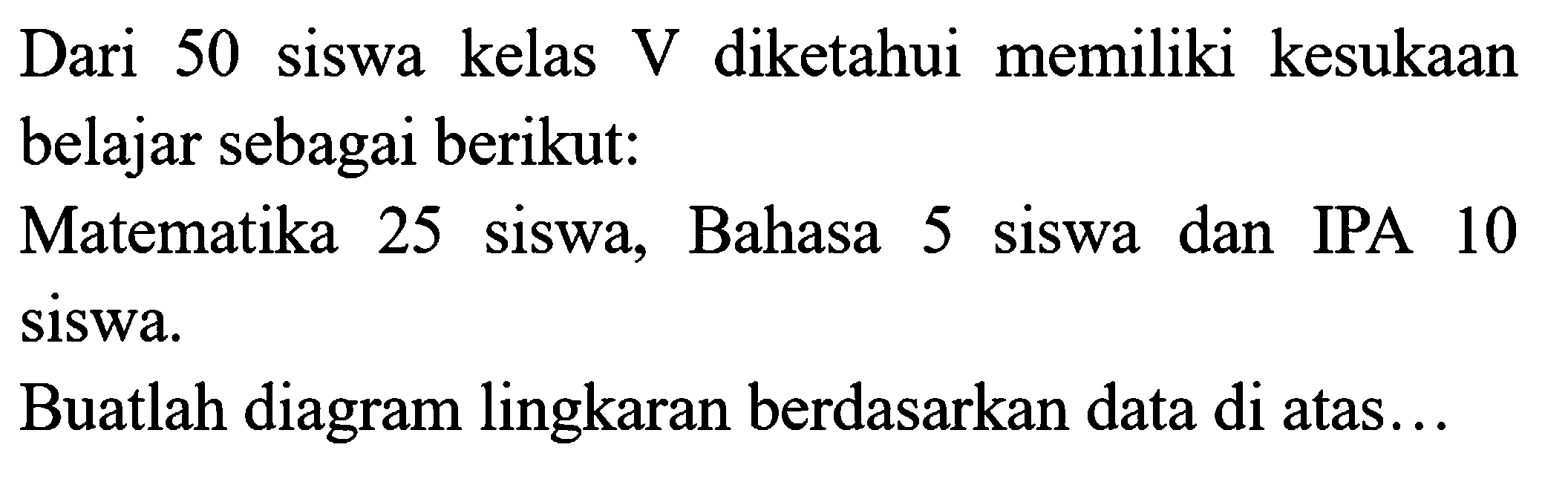 Dari 50 siswa kelas  V  diketahui memiliki kesukaan belajar sebagai berikut:
Matematika 25 siswa, Bahasa 5 siswa dan IPA 10 siswa.
Buatlah diagram lingkaran berdasarkan data di atas...