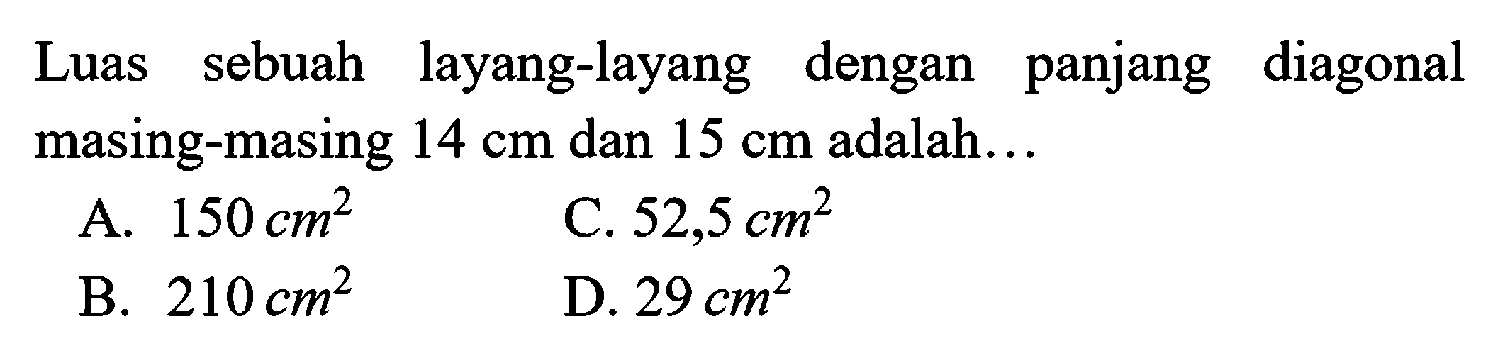 Luas sebuah layang-layang dengan panjang diagonal masing-masing  14 cm  dan  15 cm  adalah...
A.  150 cm^(2) 
C.  52,5 cm^(2) 
B.  210 cm^(2) 
D.  29 cm^(2) 