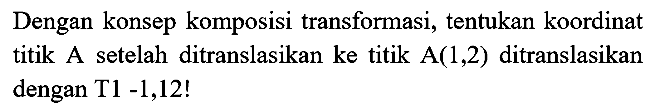 Dengan konsep komposisi transformasi, tentukan koordinat titik A setelah ditranslasikan ke titik  A(1,2)  ditranslasikan dengan T1 -1,12!