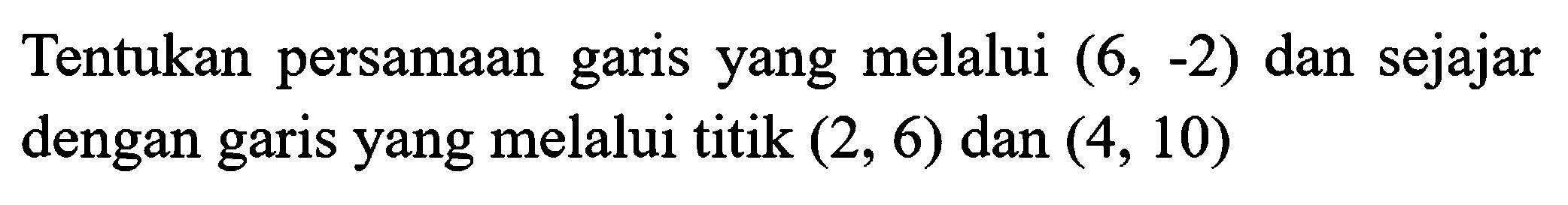 Tentukan persamaan garis yang melalui  (6,-2)  dan sejajar dengan garis yang melalui titik  (2,6)  dan  (4,10)