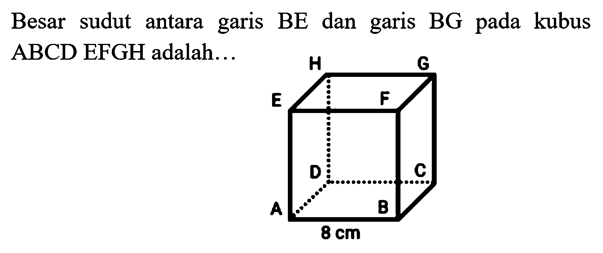 Besar sudut antara garis BE dan garis BG pada kubus ABCD EFGH adalah...
H G E F D C A B 8 cm