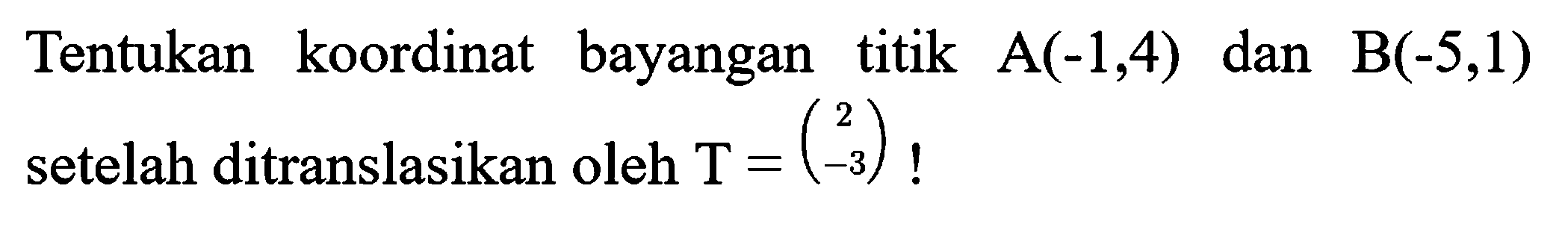 Tentukan koordinat bayangan titik  A(-1,4)  dan  B(-5,1)  setelah ditranslasikan oleh  T=(2  -3)  !