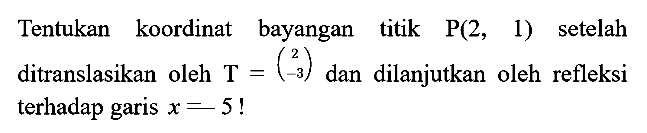 Tentukan koordinat bayangan titik  P(2,1)  setelah ditranslasikan oleh  T=(2  -3)  dan dilanjutkan oleh refleksi terhadap garis  x=-5  !