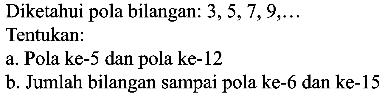 Diketahui pola bilangan:  3,5,7,9, ...  Tentukan:
a. Pola ke-5 dan pola ke- 12
b. Jumlah bilangan sampai pola ke-6 dan ke-15