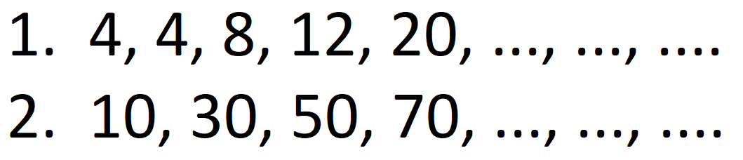 1.  4,4,8,12,20 ,
2.  10,30,50,70, ..., ..., ... 