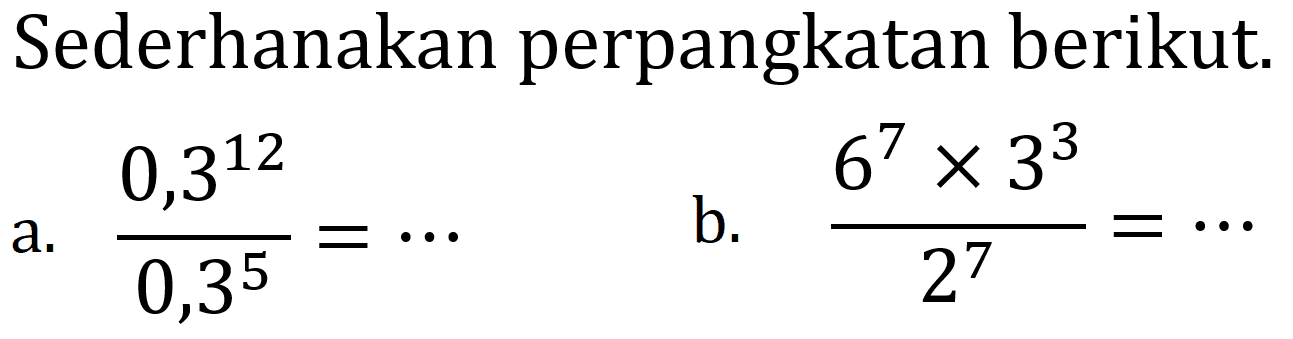 Sederhanakan perpangkatan berikut.
a.  (0,3^(12))/(0,3^(5))=.. 
b.  (6^(7) x 3^(3))/(2^(7))=.. 