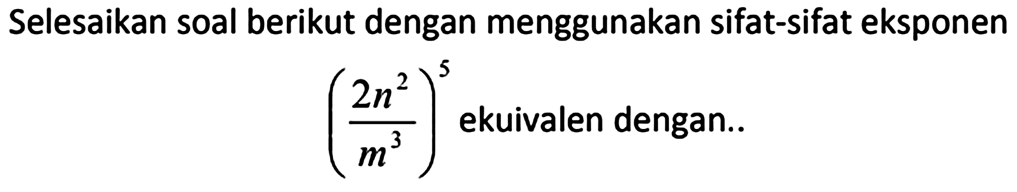 Selesaikan soal berikut dengan menggunakan sifat-sifat eksponen

((2 n^(2))/(m^(3)))^(5)  { ekuivalen dengan.. )
