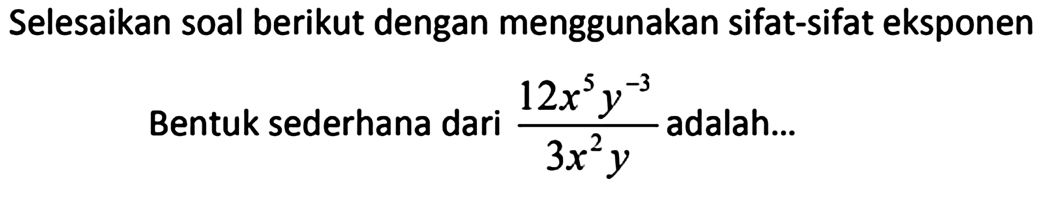 Selesaikan soal berikut dengan menggunakan sifat-sifat eksponen Bentuk sederhana dari  (12 x^(5) y^(-3))/(3 x^(2) y)  adalah...