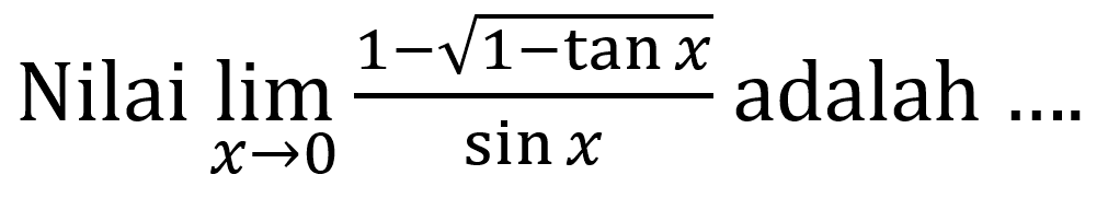 Nilai  lim  _(x -> 0) (1-akar(1-tan x))/(sin x) 
adalah ....