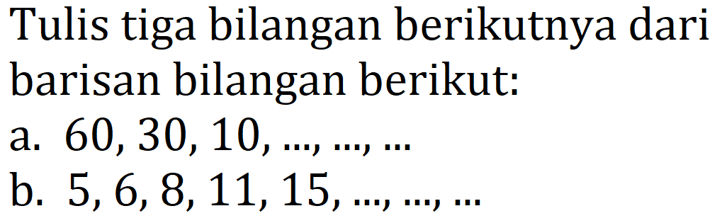 Tulis tiga bilangan berikutnya dari barisan bilangan berikut:
a.  60,30,10, ..., ..., ... 
b.  5,6,8,11,15, ..., ..., ... 