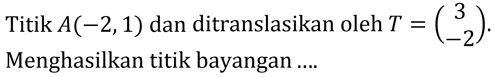 Titik  A(-2,1)  dan ditranslasikan oleh  T=(3  -2) . Menghasilkan titik bayangan ...