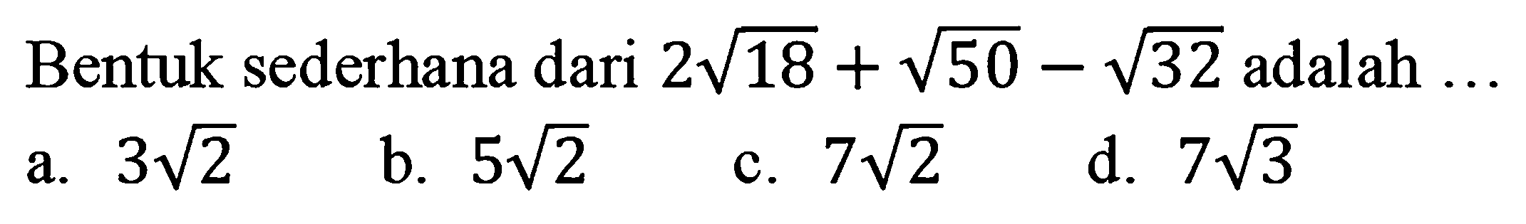 Bentuk sederhana dari  2 akar(18)+akar(50)-akar(32)  adalah ...
a.  3 akar(2) 
b.  5 akar(2) 
c.  7 akar(2) 
d.  7 akar(3) 