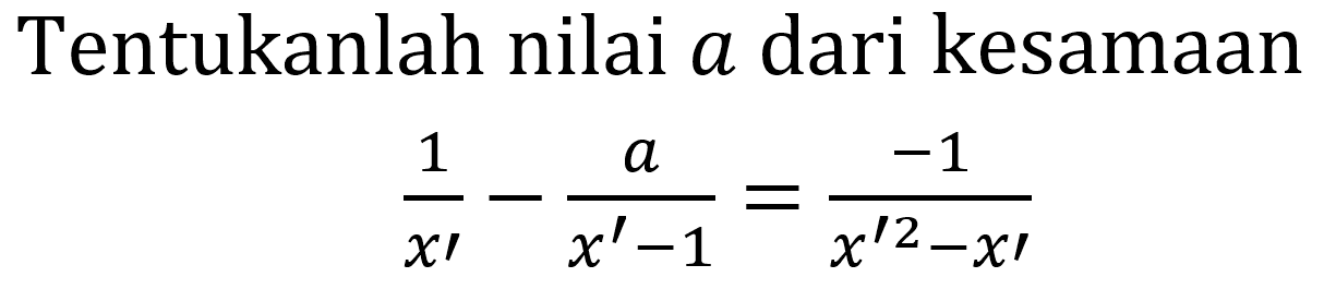 Tentukanlah nilai a dari kesamaan

(1)/(x')-(a)/(x'-1)=(-1)/(x^(prime 2)-x prime)
