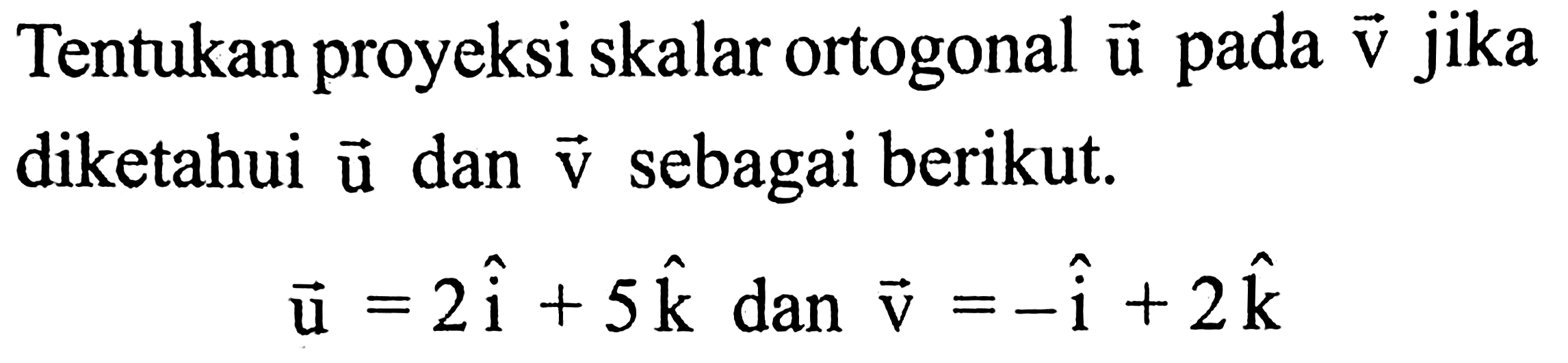 Tentukan proyeksi skalar ortogonal  vektor u  pada  vektor v)  jika diketahui  vektor u  dan  vektor  v sebagai berikut.

vektor  u=2 i+5 k  dan vektor  v=-i+2k
