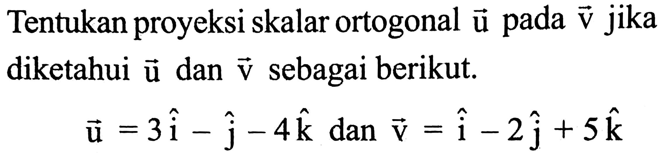 Tentukan proyeksi skalar ortogonal  vektor u)  pada  vektor v)  jika diketahui  vektor u)  dan  vektor v)  sebagai berikut.

vektor  u=3i-j-4k dan vektor v=i-2j+5k