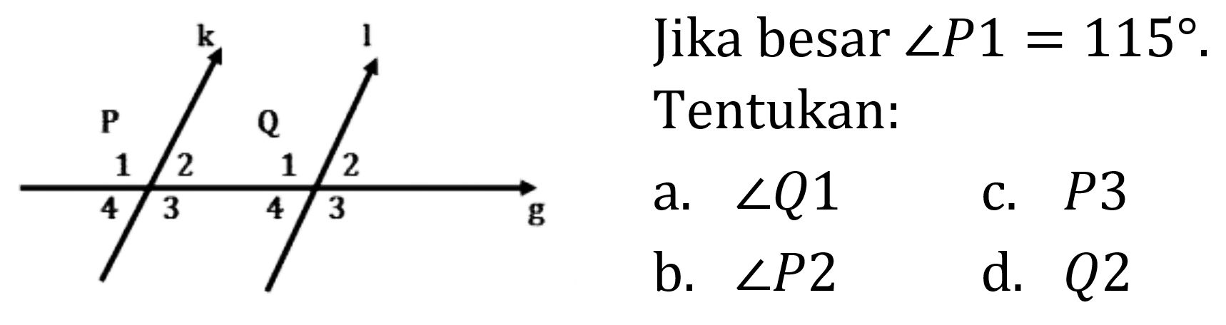 k l P Q 1 2 1 2 4 3 4 3 g 
Jika besar sudut P1 = 115. Tentukan: 
a. sudut Q1 
b. sudut P2 
c. P3 
d. Q2