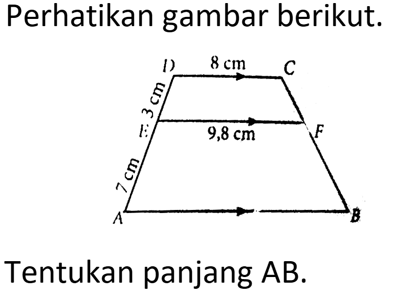 Perhatikan gambar berikut.
D 8 cm C
3 cm
E 9,8 cm F
7 cm 
A B
Tentukan panjang  AB.