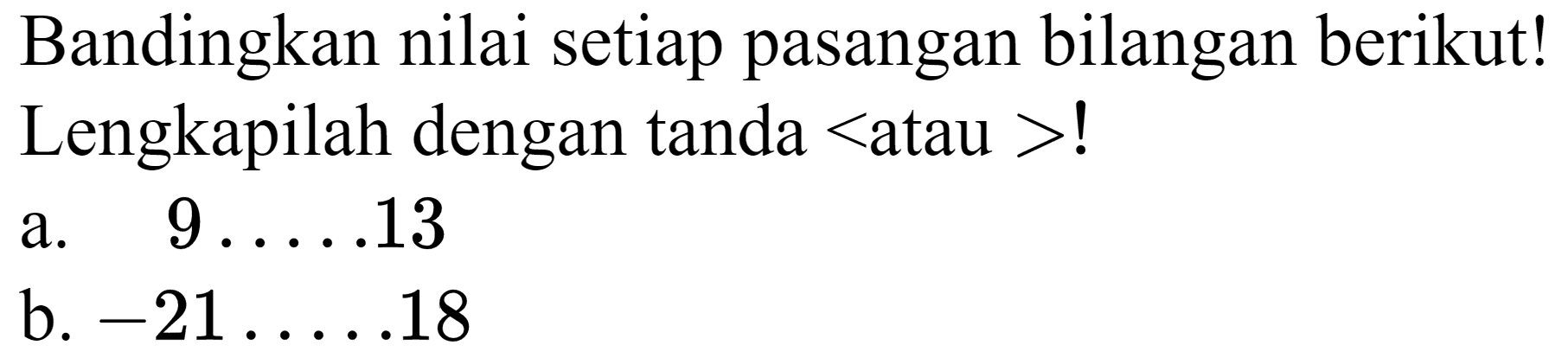 Bandingkan nilai setiap pasangan bilangan berikut! Lengkapilah dengan tanda  <  atau  >  !
a.   9 ... .13 
b.  -21 ... .18 