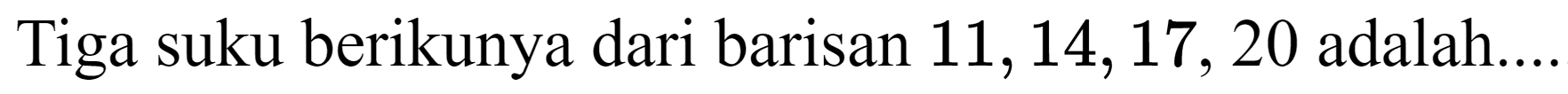 Tiga suku berikunya dari barisan  11,14,17,20  adalah...