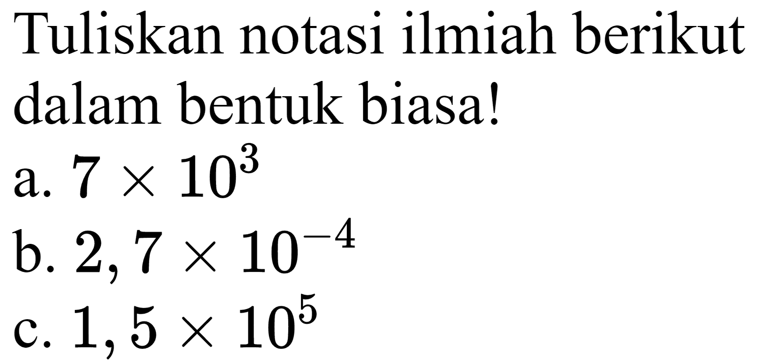 Tuliskan notasi ilmiah berikut dalam bentuk biasa!
a.  7 x 10^(3) 
b.  2,7 x 10^(-4) 
c.  1,5 x 10^(5) 