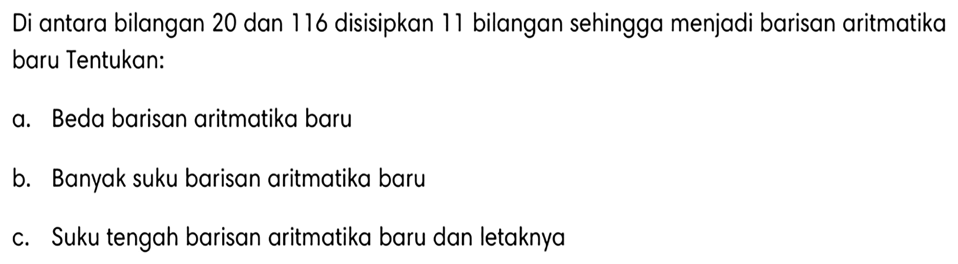 Di antara bilangan 20 dan 116 disisipkan 11 bilangan sehingga menjadi barisan aritmatika baru Tentukan:
a. Beda barisan aritmatika baru
b. Banyak suku barisan aritmatika baru
c. Suku tengah barisan aritmatika baru dan letaknya