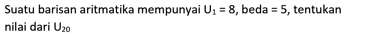 Suatu barisan aritmatika mempunyai  U_(1)=8 , beda  =5 , tentukan nilai dari  U_(20)