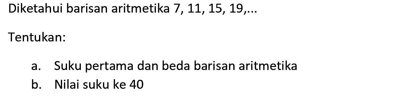 Diketahui barisan aritmetika  7,11,15,19, ... 
Tentukan:
a. Suku pertama dan beda barisan aritmetika
b. Nilai suku ke 40