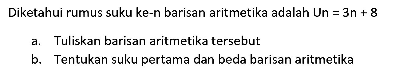 Diketahui rumus suku ke-n barisan aritmetika adalah  U n=3 n+8 
a. Tuliskan barisan aritmetika tersebut
b. Tentukan suku pertama dan beda barisan aritmetika