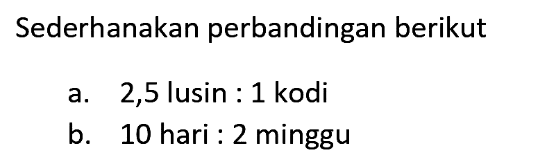 Sederhanakan perbandingan berikut 
a. 2,5 lusin : 1 kodi 
b. 10 hari : 2 minggu