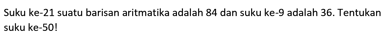 Suku ke-21 suatu barisan aritmatika adalah 84 dan suku ke- 9 adalah 36 . Tentukan suku ke-50!