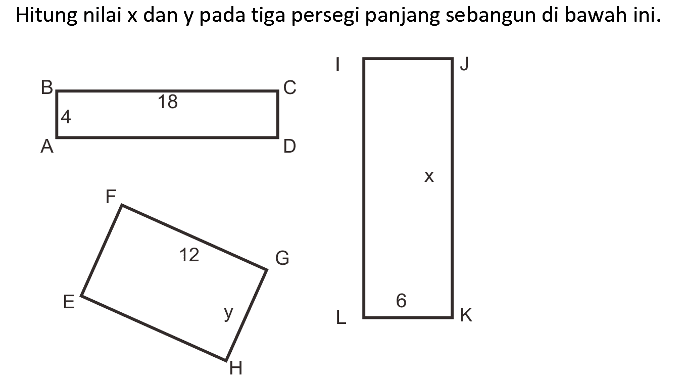 Hitung nilai  x  dan y pada tiga persegi panjang sebangun di bawah ini.
B C 4 18 A D
I J x 6 L X
F 12 G E y H