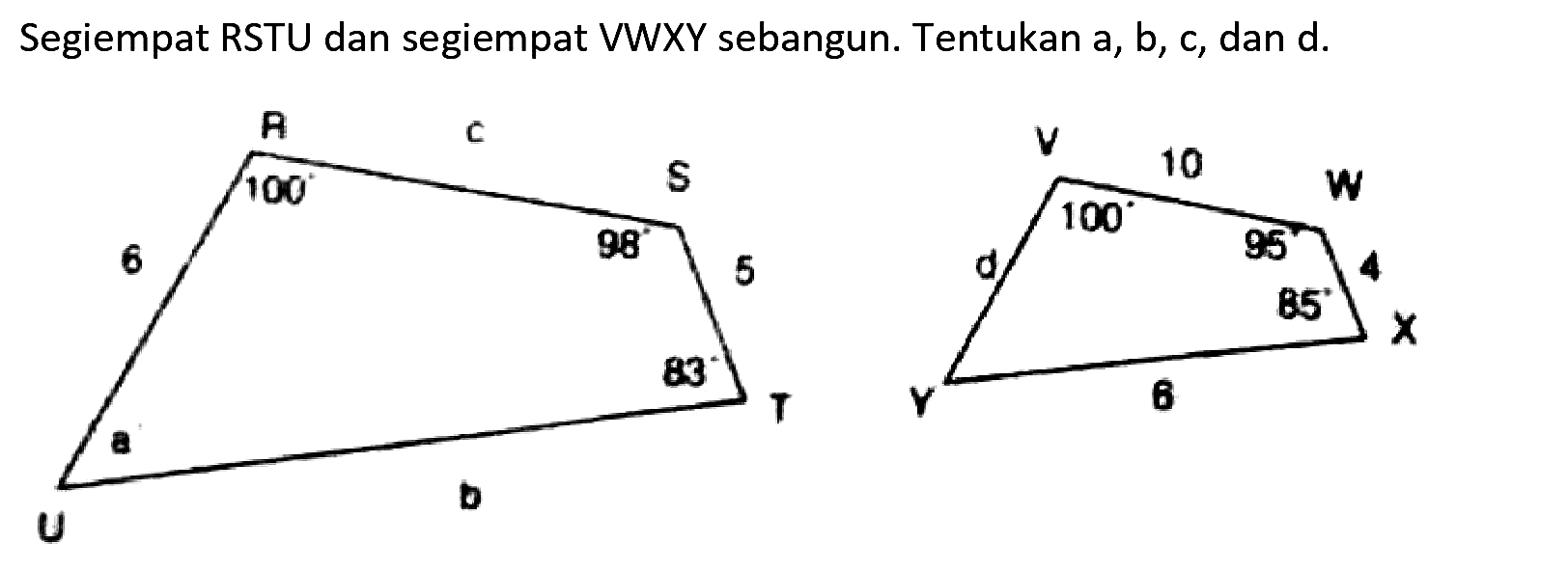 Segiempat RSTU dan segiempat VWXY sebangun. Tentukan a, b, c, dan d.
R c S 100 98 6 5 B 83 T U b
V 10 W 100 95 d 4 85 X 8 Y