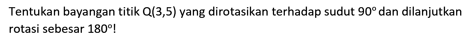 Tentukan bayangan titik  Q(3,5)  yang dirotasikan terhadap sudut  90  dan dilanjutkan rotasi sebesar  180 !