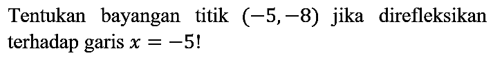 Tentukan bayangan titik (-5,-8) jika direfleksikan terhadap garis x=-5!