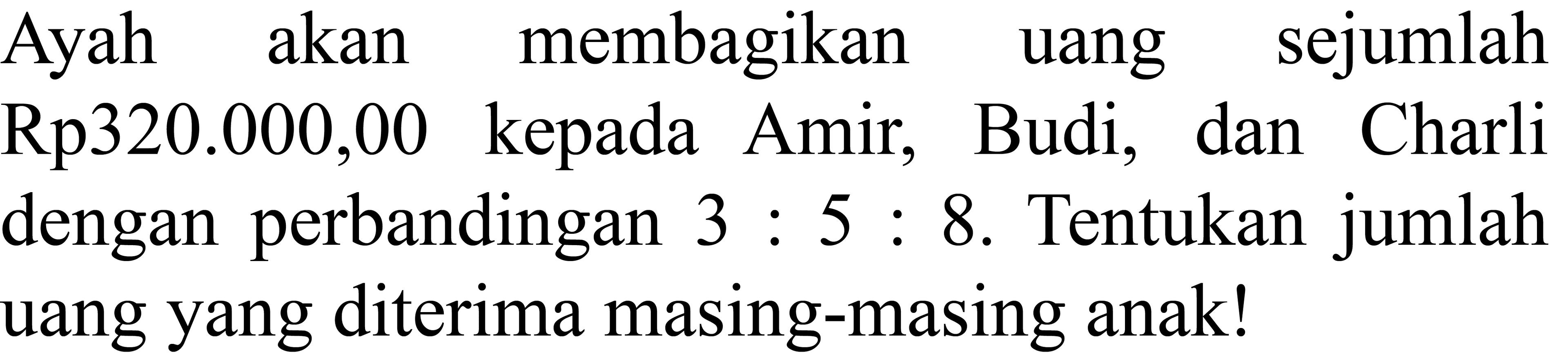 Ayah akan membagikan uang sejumlah Rp320.000,00 kepada Amir, Budi, dan Charli dengan perbandingan  3: 5: 8 . Tentukan jumlah uang yang diterima masing-masing anak!