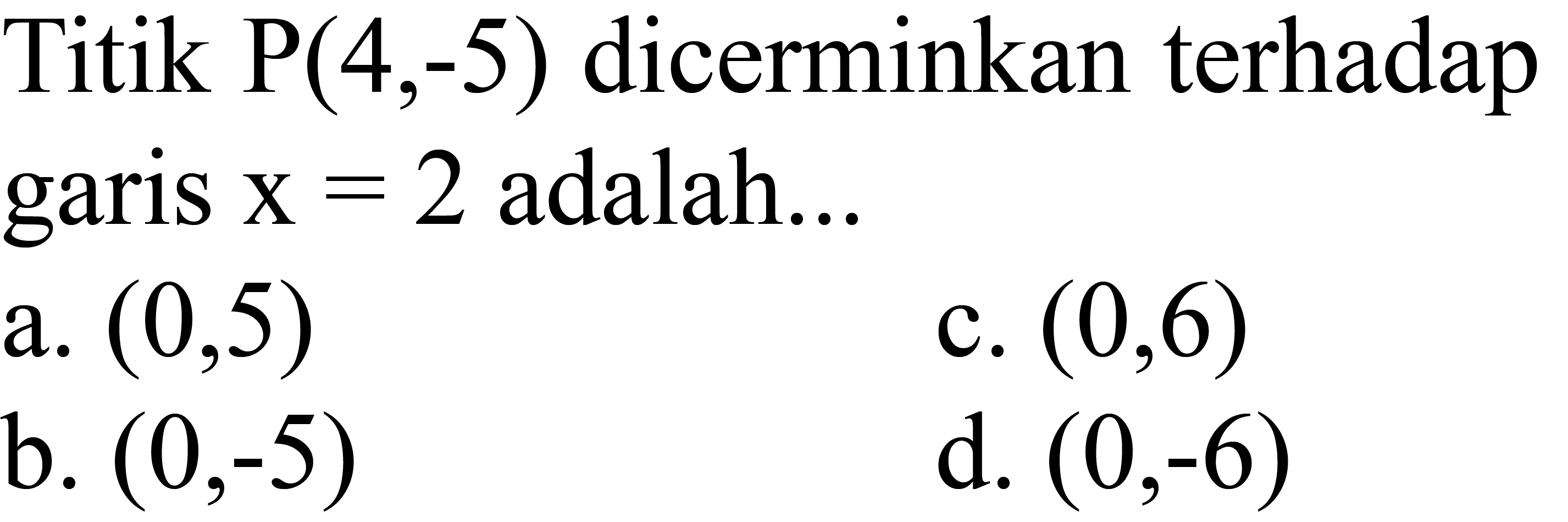 Titik  kg(4,-5)  dicerminkan terhadap garis  x=2  adalah...
a.  (0,5) 
c.  (0,6) 
b.  (0,-5) 
d.  (0,-6) 