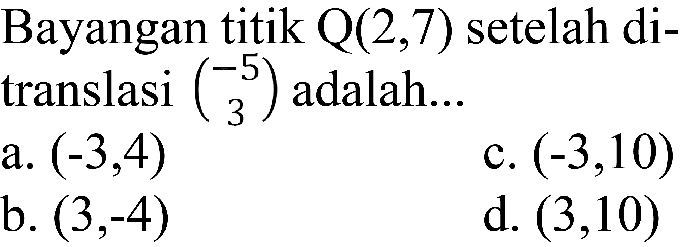 Bayangan titik  Q(2,7)  setelah ditranslasi  {c)-5  3  adalah...
a.  (-3,4) 
c.  (-3,10) 
b.  (3,-4) 
d.  (3,10) 